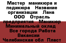 Мастер  маникюра и педикюра › Название организации ­ Лана, ООО › Отрасль предприятия ­ Маникюр › Минимальный оклад ­ 1 - Все города Работа » Вакансии   . Челябинская обл.,Пласт г.